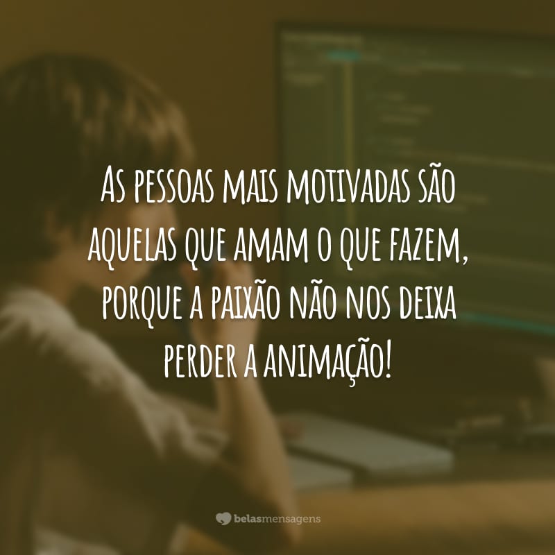 As pessoas mais motivadas são aquelas que amam o que fazem, porque a paixão não nos deixa perder a animação!