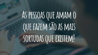 As pessoas que amam o que fazem são as mais sortudas que existem!