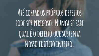 Até cortar os próprios defeitos pode ser perigoso. Nunca se sabe qual é o defeito que sustenta nosso edifício inteiro.