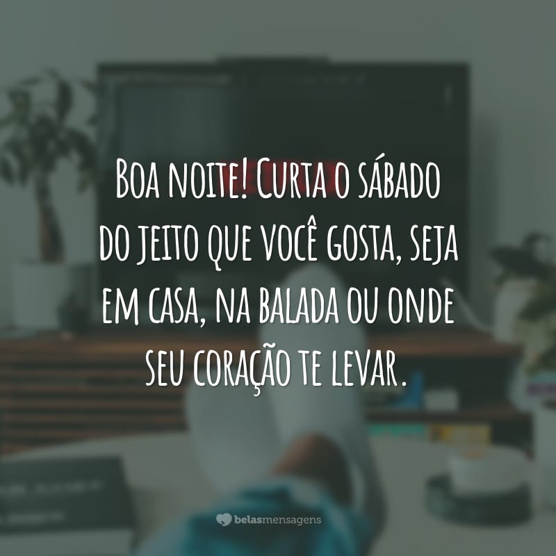 Boa noite! Curta o sábado do jeito que você gosta, seja em casa, na balada ou onde seu coração te levar.