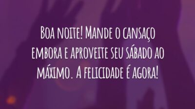 Boa noite! Mande o cansaço embora e aproveite seu sábado ao máximo. A felicidade é agora!