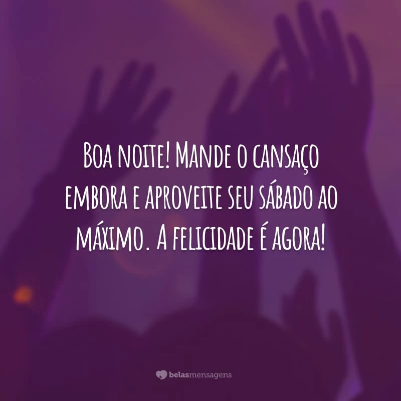 Boa noite! Mande o cansaço embora e aproveite seu sábado ao máximo. A felicidade é agora!