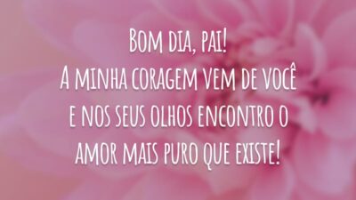 Bom dia, pai! A minha coragem vem de você e nos seus olhos encontro o amor mais puro que existe!