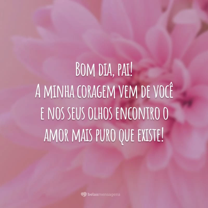 Bom dia, pai! A minha coragem vem de você e nos seus olhos encontro o amor mais puro que existe!