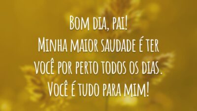 Bom dia, pai! Minha maior saudade é ter você por perto todos os dias. Você é tudo para mim!