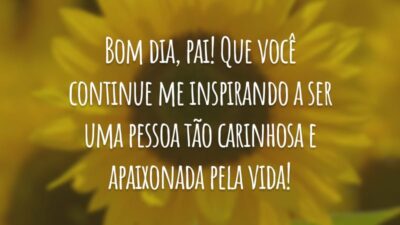 Bom dia, pai! Que você continue me inspirando a ser uma pessoa tão carinhosa e apaixonada pela vida!