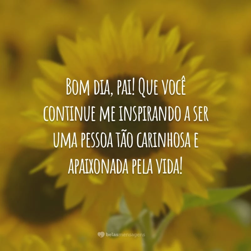 Bom dia, pai! Que você continue me inspirando a ser uma pessoa tão carinhosa e apaixonada pela vida!