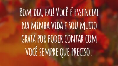 Bom dia, pai! Você é essencial na minha vida e sou muito grata por poder contar com você sempre que preciso.