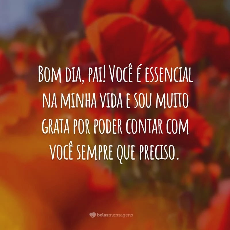 Bom dia, pai! Você é essencial na minha vida e sou muito grata por poder contar com você sempre que preciso.