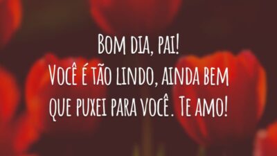 Bom dia, pai! Você é tão lindo, ainda bem que puxei para você. Te amo!