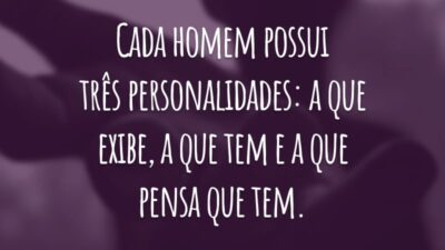 Cada homem possui três personalidades: a que exibe, a que tem e a que pensa que tem.
