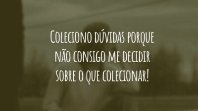 Coleciono dúvidas porque não consigo me decidir sobre o que colecionar!