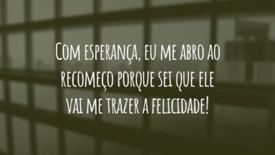 Com esperança, eu me abro ao recomeço porque sei que ele vai me trazer a felicidade!
