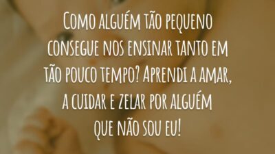 Como alguém tão pequeno consegue nos ensinar tanto em tão pouco tempo? Aprendi a amar, a cuidar e zelar por alguém que não sou eu!