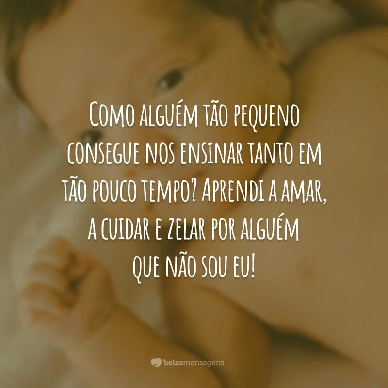 Como alguém tão pequeno consegue nos ensinar tanto em tão pouco tempo? Aprendi a amar, a cuidar e zelar por alguém que não sou eu!