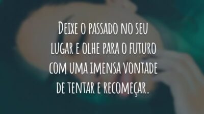 Deixe o passado no seu lugar e olhe para o futuro com uma imensa vontade de tentar e recomeçar.