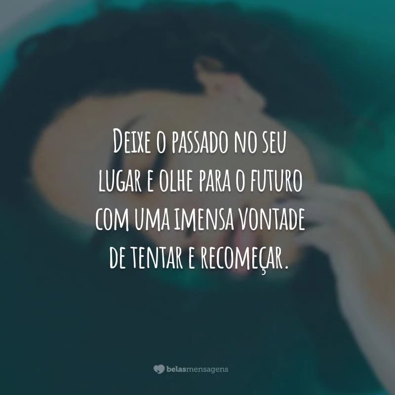 Deixe o passado no seu lugar e olhe para o futuro com uma imensa vontade de tentar e recomeçar.