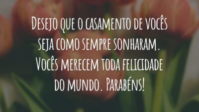 Desejo que o casamento de vocês seja como sempre sonharam. Vocês merecem toda felicidade do mundo. Parabéns!