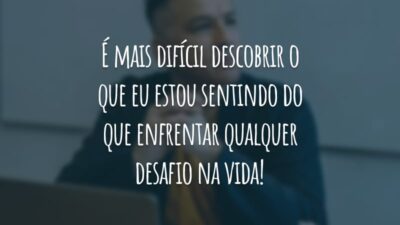 É mais difícil descobrir o que eu estou sentindo do que enfrentar qualquer desafio na vida!