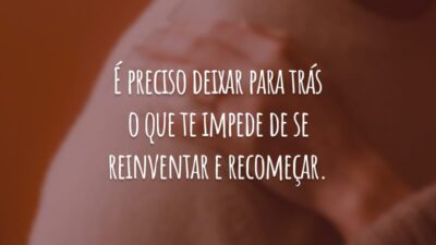 É preciso deixar para trás o que te impede de se reinventar e recomeçar.