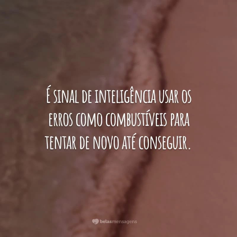 É sinal de inteligência usar os erros como combustíveis para tentar de novo até conseguir.