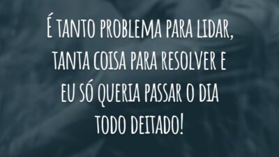 É tanto problema para lidar, tanta coisa para resolver e eu só queria passar o dia todo deitado!