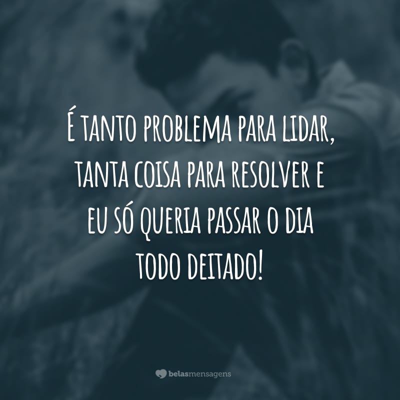 É tanto problema para lidar, tanta coisa para resolver e eu só queria passar o dia todo deitado!