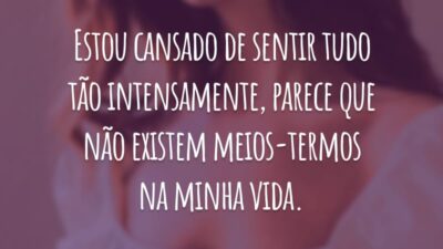 Estou cansado de sentir tudo tão intensamente, parece que não existem meios-termos na minha vida.