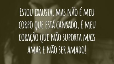 Estou exausta, mas não é meu corpo que está cansado, é meu coração que não suporta mais amar e não ser amado!