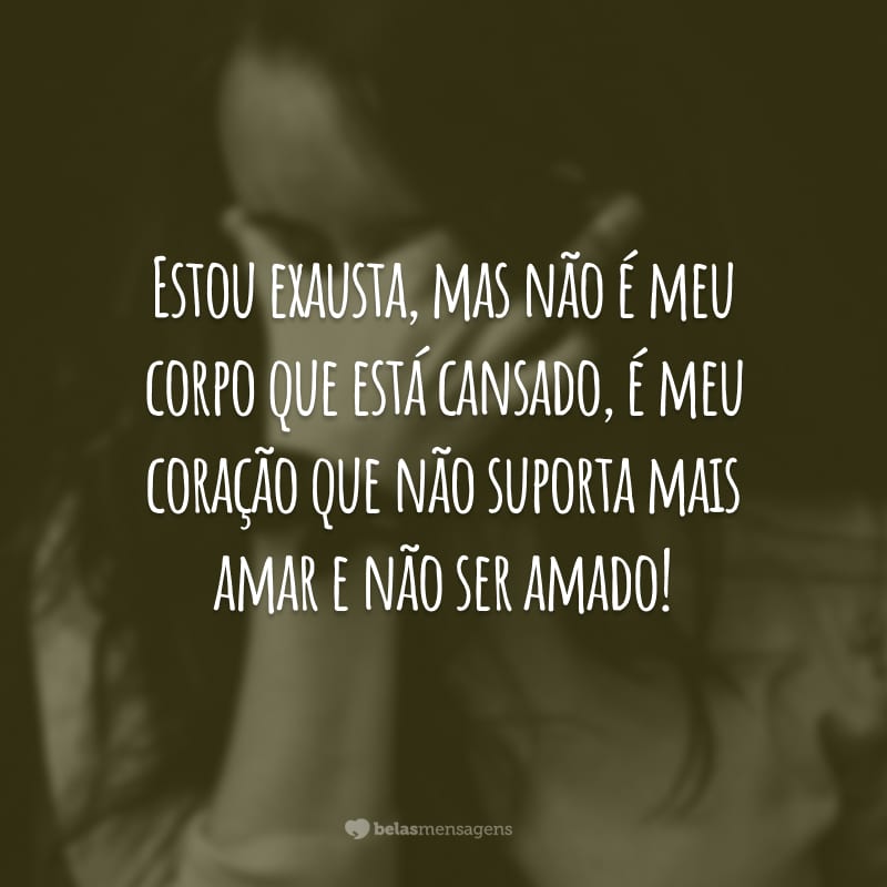 Estou exausta, mas não é meu corpo que está cansado, é meu coração que não suporta mais amar e não ser amado!