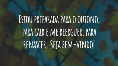 Estou preparada para o outono, para cair e me reerguer, para renascer. Seja bem-vindo!