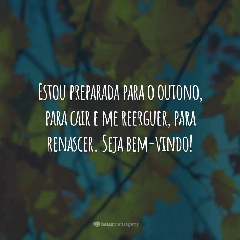 Estou preparada para o outono, para cair e me reerguer, para renascer. Seja bem-vindo!