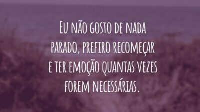 Eu não gosto de nada parado, prefiro recomeçar e ter emoção quantas vezes forem necessárias.