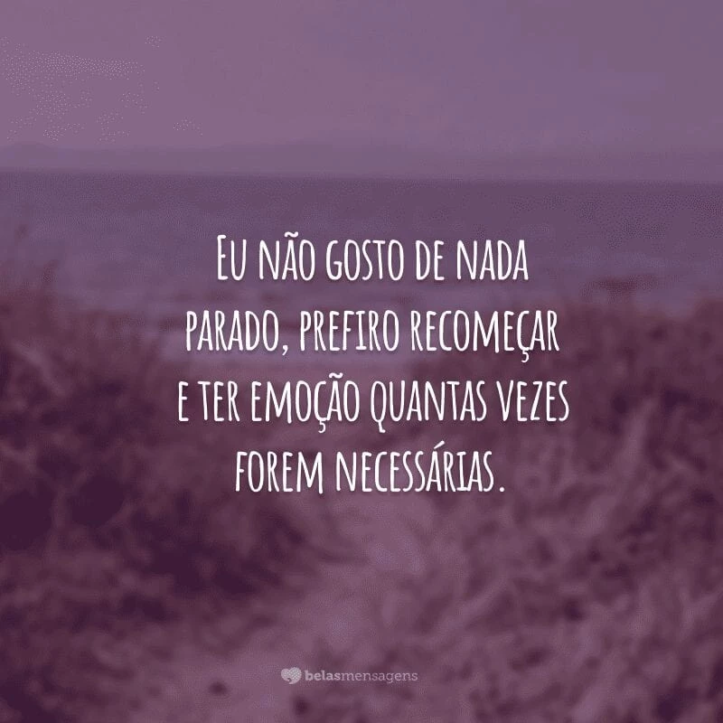 Eu não gosto de nada parado, prefiro recomeçar e ter emoção quantas vezes forem necessárias.