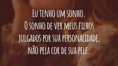 Eu tenho um sonho. O sonho de ver meus filhos julgados por sua personalidade, não pela cor de sua pele.