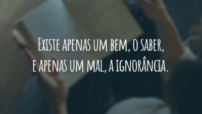 Existe apenas um bem, o saber, e apenas um mal, a ignorância.