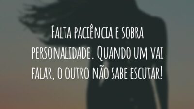 Falta paciência e sobra personalidade. Quando um vai falar, o outro não sabe escutar!