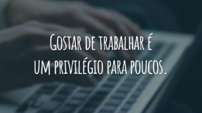 Gostar de trabalhar é um privilégio para poucos.