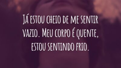 Já estou cheio de me sentir vazio. Meu corpo é quente, estou sentindo frio.