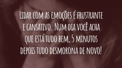 Lidar com as emoções é frustrante e cansativo. Num dia você acha que está tudo bem, 5 minutos depois tudo desmorona de novo!