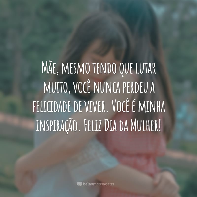 Mãe, mesmo tendo que lutar muito, você nunca perdeu a felicidade de viver. Você é minha inspiração. Feliz Dia da Mulher!