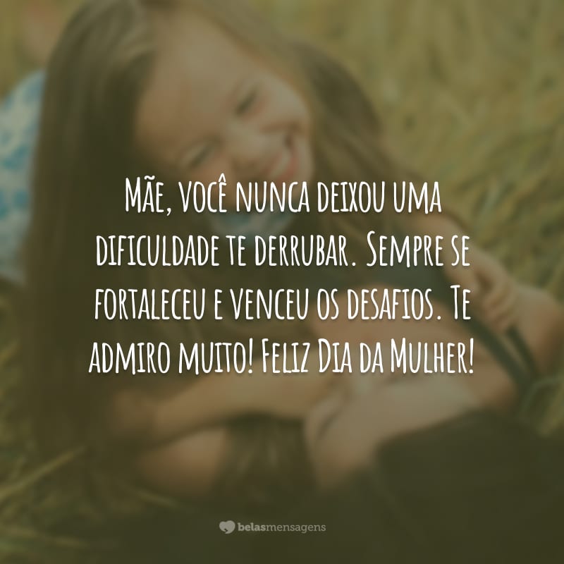 Mãe, você nunca deixou uma dificuldade te derrubar. Sempre se fortaleceu e venceu os desafios. Te admiro muito! Feliz Dia da Mulher!