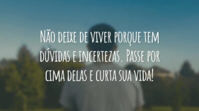 Não deixe de viver porque tem dúvidas e incertezas. Passe por cima delas e curta sua vida!