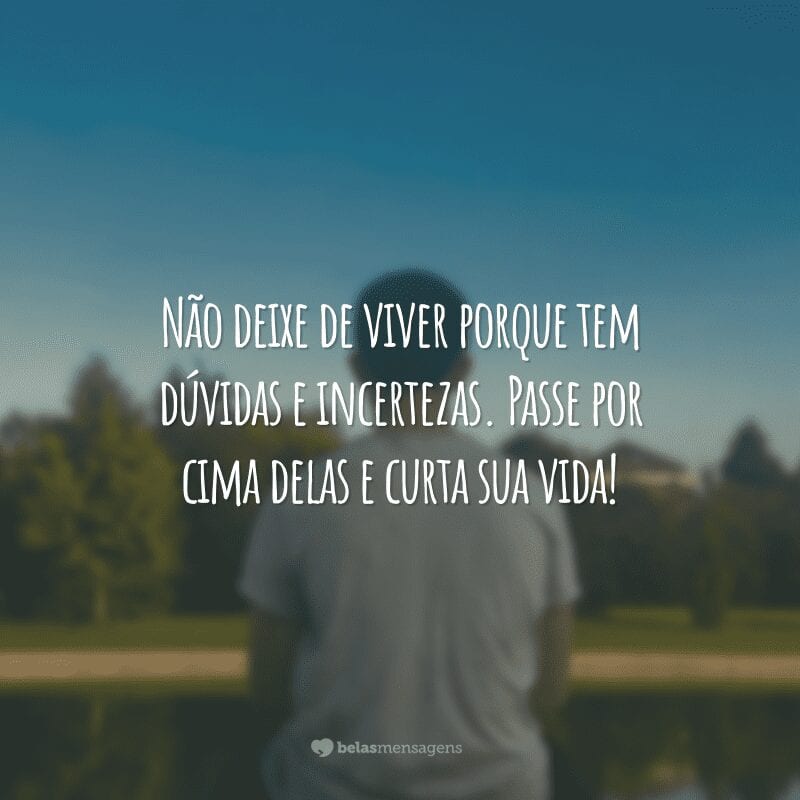 Não deixe de viver porque tem dúvidas e incertezas. Passe por cima delas e curta sua vida!