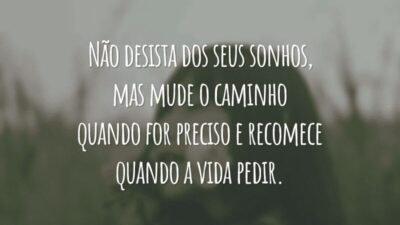 Não desista dos seus sonhos, mas mude o caminho quando for preciso e recomece quando a vida pedir.