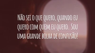 Não sei o que quero, quando eu quero com quem eu quero. Sou uma grande bolha de confusão!
