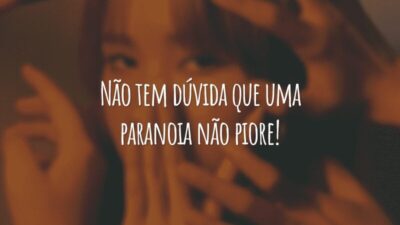 Não tem dúvida que uma paranoia não piore!