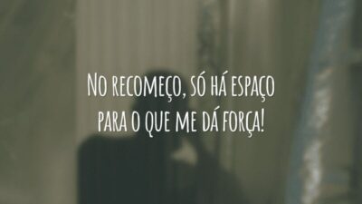No recomeço, só há espaço para o que me dá força!