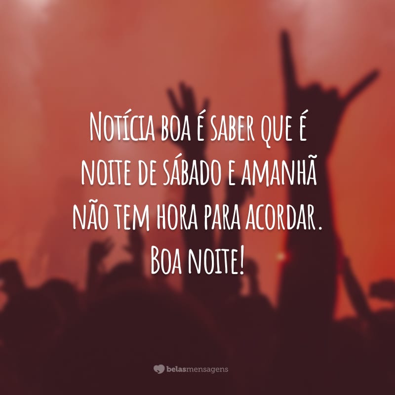 Notícia boa é saber que é noite de sábado e amanhã não tem hora para acordar. Boa noite!