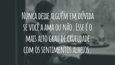 Nunca deixe alguém em dúvida se você a ama ou não. Esse é o mais alto grau de crueldade com os sentimentos alheios.